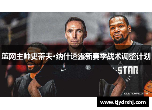 篮网主帅史蒂夫·纳什透露新赛季战术调整计划