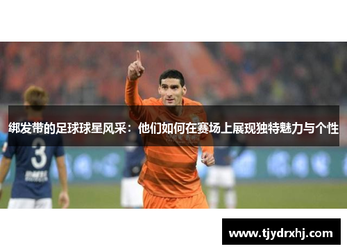 绑发带的足球球星风采：他们如何在赛场上展现独特魅力与个性