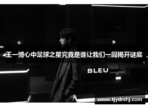 王一博心中足球之星究竟是谁让我们一同揭开谜底