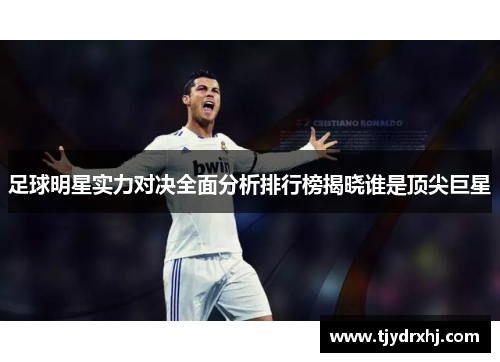 足球明星实力对决全面分析排行榜揭晓谁是顶尖巨星