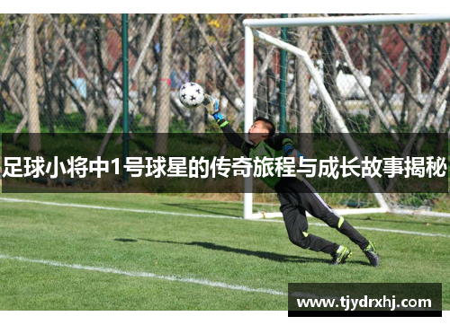 足球小将中1号球星的传奇旅程与成长故事揭秘