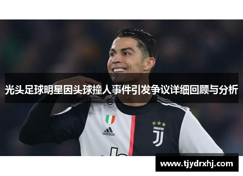 光头足球明星因头球撞人事件引发争议详细回顾与分析