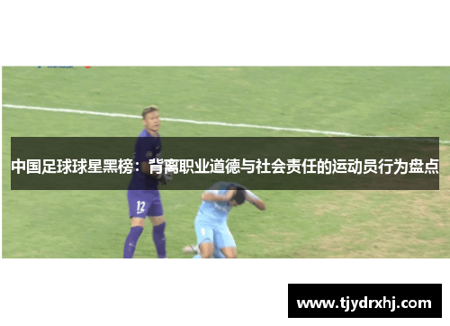 中国足球球星黑榜：背离职业道德与社会责任的运动员行为盘点