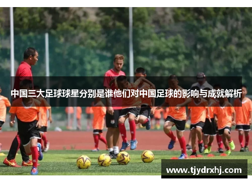 中国三大足球球星分别是谁他们对中国足球的影响与成就解析