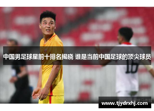 中国男足球星前十排名揭晓 谁是当前中国足球的顶尖球员