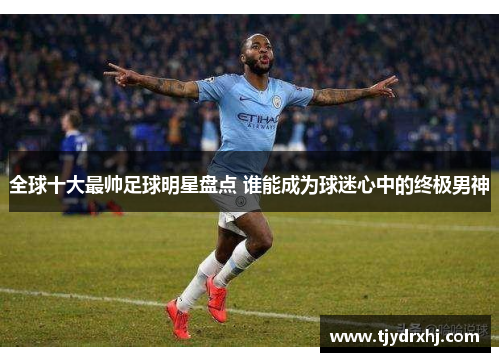 全球十大最帅足球明星盘点 谁能成为球迷心中的终极男神