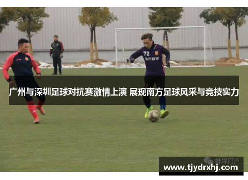 广州与深圳足球对抗赛激情上演 展现南方足球风采与竞技实力