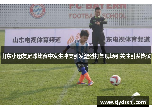 山东小朋友足球比赛中发生冲突引发激烈打架现场引关注引发热议