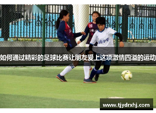如何通过精彩的足球比赛让朋友爱上这项激情四溢的运动